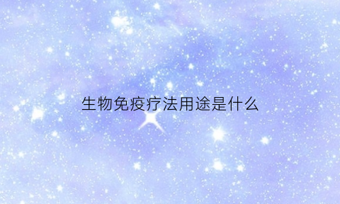 生物免疫疗法用途是什么(生物免疫治疗方法咋样)