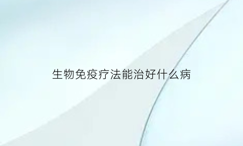 生物免疫疗法能治好什么病(生物免疫疗法有用吗)