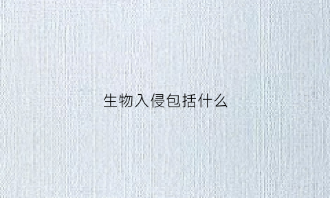 生物入侵包括什么(生物入侵是什么它是怎么产生的造成了哪些危害)