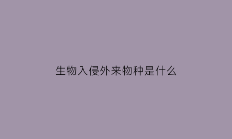 生物入侵外来物种是什么(生物入侵一定是外来物种吗)