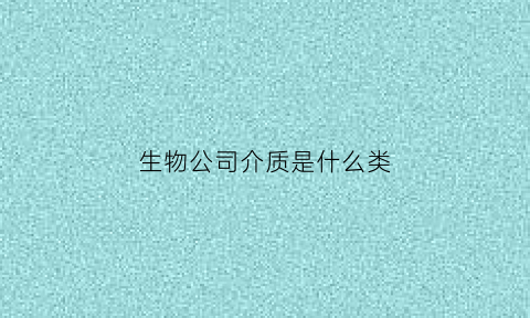 生物公司介质是什么类(生物公司介绍)