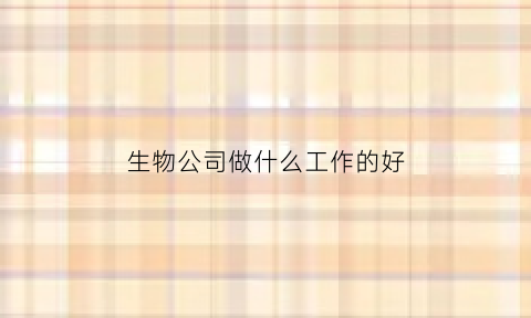 生物公司做什么工作的好(生物公司做什么工作的好干)