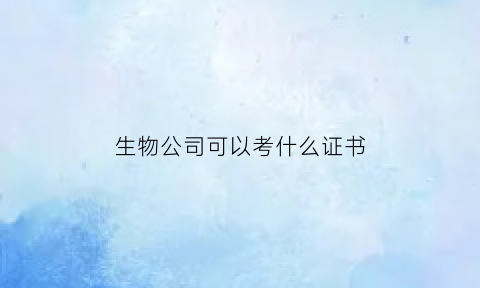 生物公司可以考什么证书(生物公司能考执业药师吗)