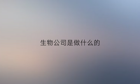 生物公司是做什么的(生物公司是做什么的)