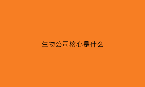 生物公司核心是什么(生物公司核心是什么企业)