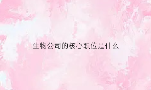 生物公司的核心职位是什么(生物公司的核心职位是什么呢)