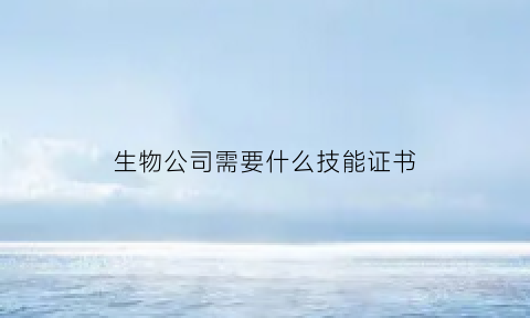 生物公司需要什么技能证书(生物公司需要什么技能证书才能做)