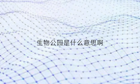 生物公园是什么意思啊(生物园指的是什么)