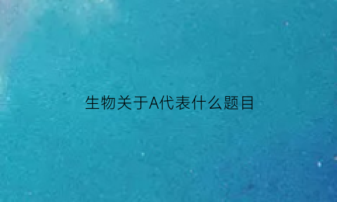 生物关于A代表什么题目(生物中的a)