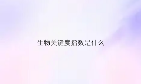 生物关键度指数是什么(生物中关键能力包括什么能力)