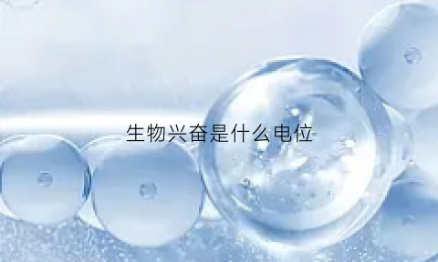 生物兴奋是什么电位(生物兴奋电位变化)
