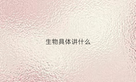 生物具体讲什么(生物具体讲什么知识)