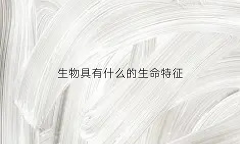 生物具有什么的生命特征(生物具有什么的特性)