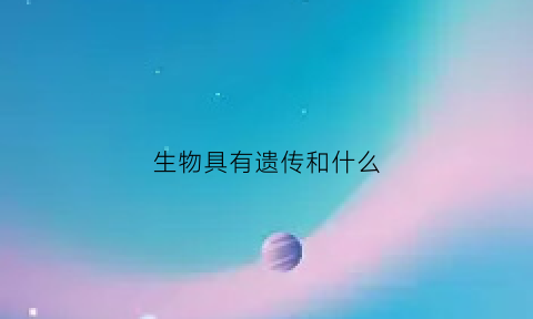 生物具有遗传和什么(生物具有遗传现象的根本原因)