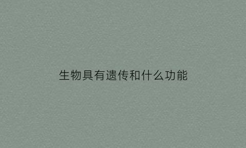 生物具有遗传和什么功能(生物具有遗传现象的根本原因)