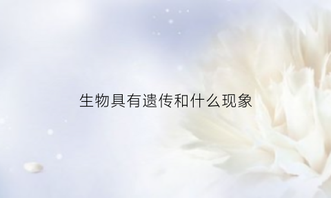 生物具有遗传和什么现象(生物具有遗传现象的根本原因)