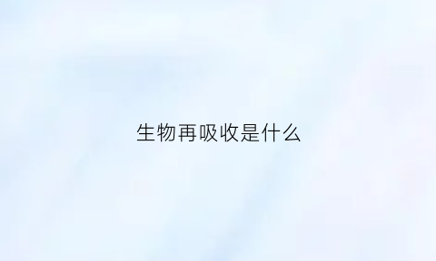 生物再吸收是什么(生物吸收定义)