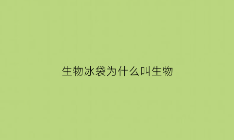 生物冰袋为什么叫生物(生物冰袋比普通冰袋)