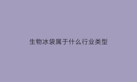生物冰袋属于什么行业类型(生物冰袋和普通冰袋有什么区别)