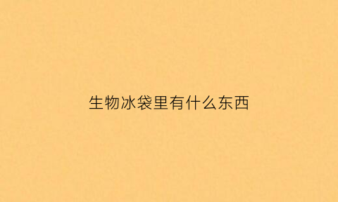 生物冰袋里有什么东西(生物冰袋可以用来做什么)