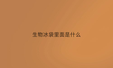 生物冰袋里面是什么(生物冰袋里面是什么怎么丢掉)