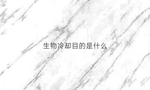 生物冷却目的是什么(冷却的概念和冷却的目的有哪些)