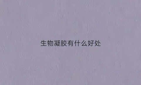 生物凝胶有什么好处(生物凝胶有什么好处吗)