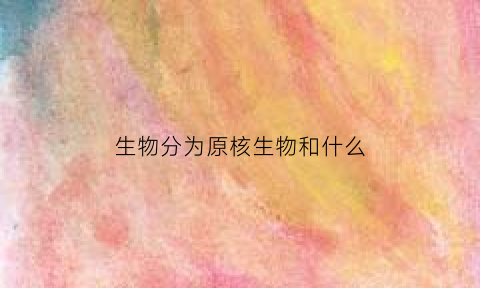 生物分为原核生物和什么(生物分为原核生物和什么细胞)