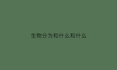 生物分为和什么和什么(生物分为什么生物和什么生物)