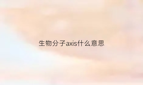 生物分子axis什么意思(生物中a_是什么意思)