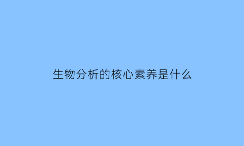 生物分析的核心素养是什么(生物分析题)