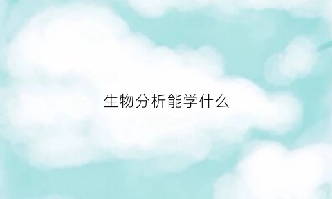 生物分析能学什么(生物分析岗位)