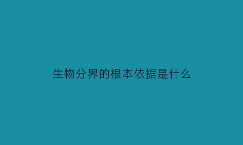 生物分界的根本依据是什么(生物分界的根本依据是什么意思)