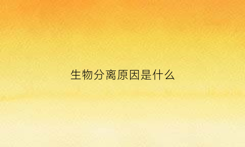 生物分离原因是什么(生物分离的原理是什么)
