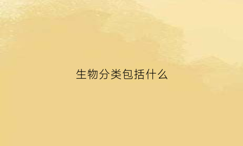 生物分类包括什么(生物分类方法3种)