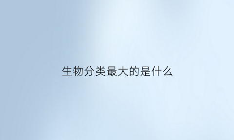 生物分类最大的是什么(生物分类等级中最大的分类单位和最基本的分类单位是)