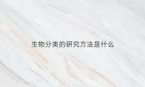 生物分类的研究方法是什么(生物分类方法和分类原则)