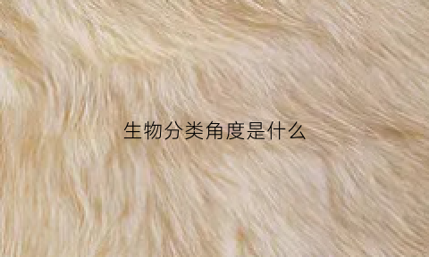 生物分类角度是什么(生物分类角度是什么)