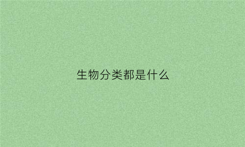生物分类都是什么(生物分类都是什么分类)