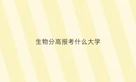 生物分高报考什么大学(生物高考多少分算好)