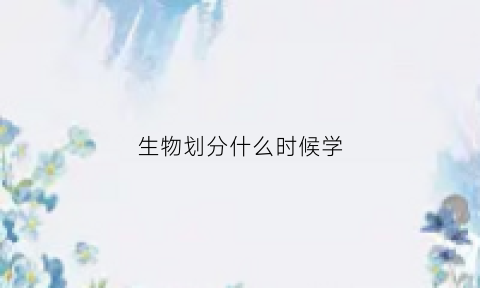 生物划分什么时候学(生物在几年开始学的)
