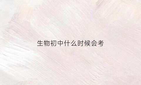 生物初中什么时候会考(生物初中什么时候会考试)