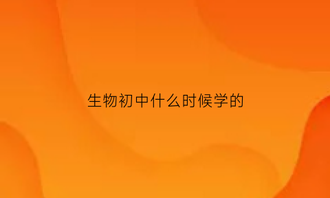 生物初中什么时候学的(初中生物到初几)