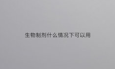 生物制剂什么情况下可以用(生物制剂在病人身上能使用)