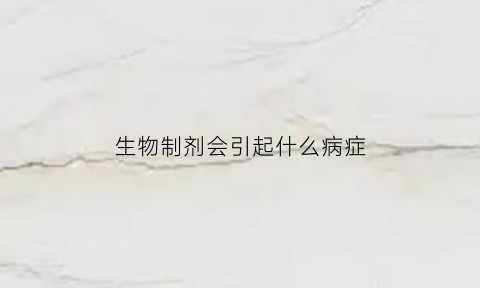 生物制剂会引起什么病症(生物制剂对身体有影响吗)