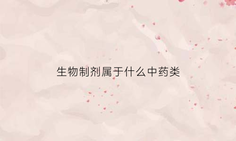 生物制剂属于什么中药类(生物制剂是指)