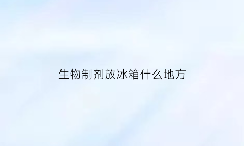 生物制剂放冰箱什么地方(生物制剂放冰箱哪个位置最好)