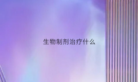 生物制剂治疗什么(生物制剂治疗什么皮肤)