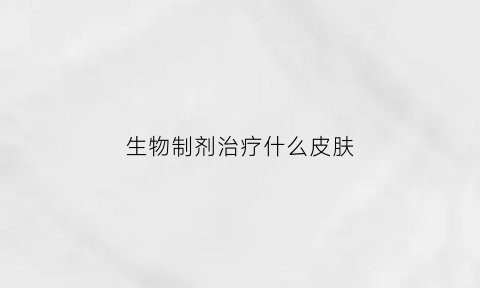 生物制剂治疗什么皮肤(生物制剂治疗什么皮肤病好)