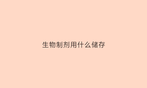 生物制剂用什么储存(生物制剂怎么运输保存)